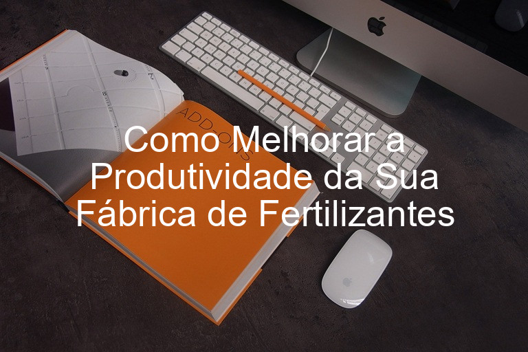 Como Melhorar a Produtividade da Sua Fábrica de Fertilizantes