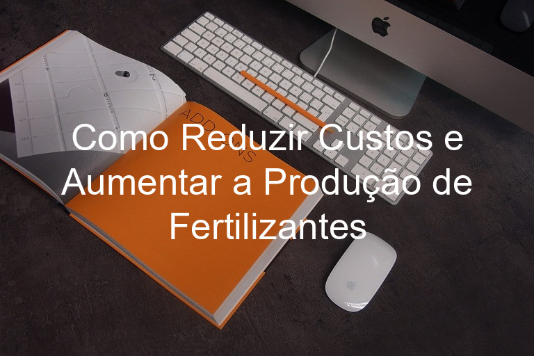 Como Reduzir Custos e Aumentar a Produção de Fertilizantes